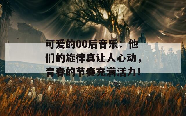 可爱的00后音乐：他们的旋律真让人心动，青春的节奏充满活力！