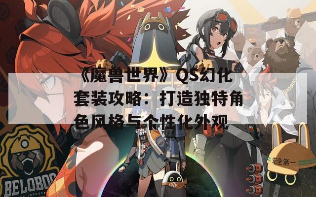 《魔兽世界》QS幻化套装攻略：打造独特角色风格与个性化外观