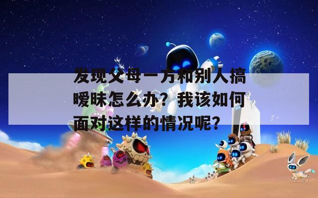 发现父母一方和别人搞暧昧怎么办？我该如何面对这样的情况呢？