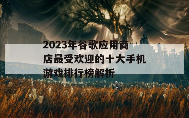 2023年谷歌应用商店最受欢迎的十大手机游戏排行榜解析