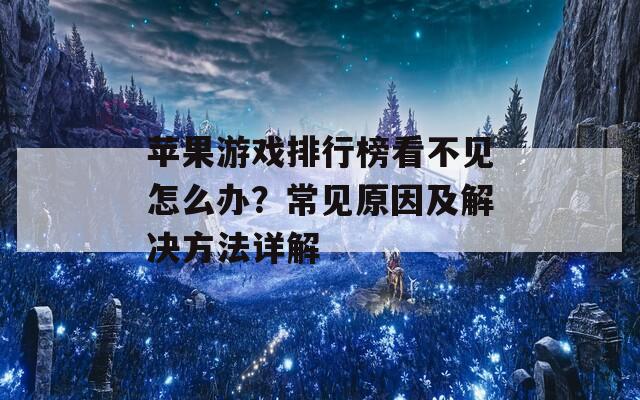 苹果游戏排行榜看不见怎么办？常见原因及解决方法详解