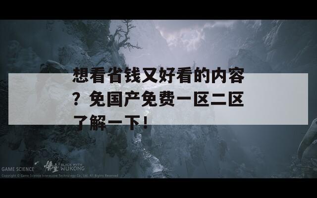 想看省钱又好看的内容？免国产免费一区二区了解一下！