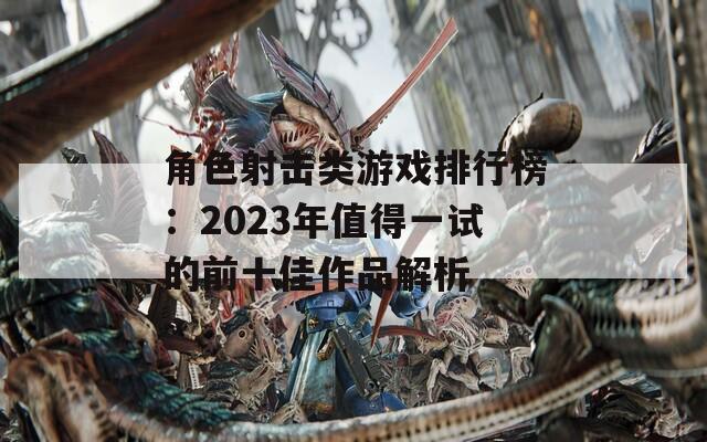 角色射击类游戏排行榜：2023年值得一试的前十佳作品解析