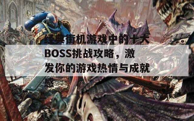 经典街机游戏中的十大BOSS挑战攻略，激发你的游戏热情与成就感