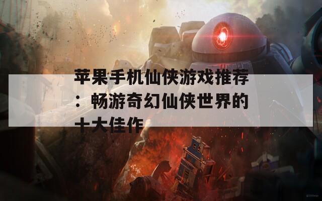 苹果手机仙侠游戏推荐：畅游奇幻仙侠世界的十大佳作