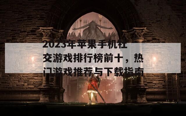 2023年苹果手机社交游戏排行榜前十，热门游戏推荐与下载指南