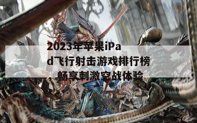 2023年苹果iPad飞行射击游戏排行榜，畅享刺激空战体验