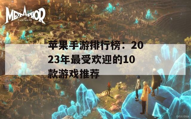 苹果手游排行榜：2023年最受欢迎的10款游戏推荐