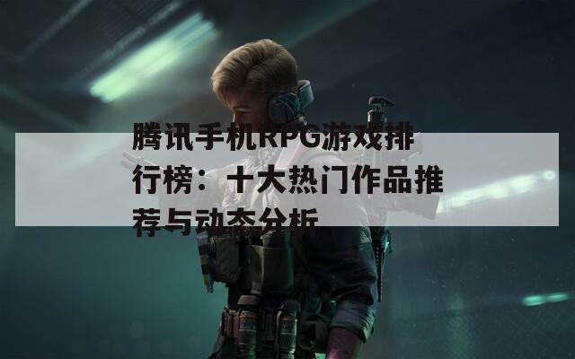 腾讯手机RPG游戏排行榜：十大热门作品推荐与动态分析