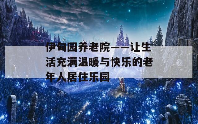 伊甸园养老院——让生活充满温暖与快乐的老年人居住乐园