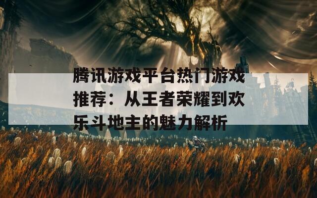 腾讯游戏平台热门游戏推荐：从王者荣耀到欢乐斗地主的魅力解析