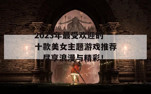 2023年最受欢迎的十款美女主题游戏推荐，尽享浪漫与精彩！