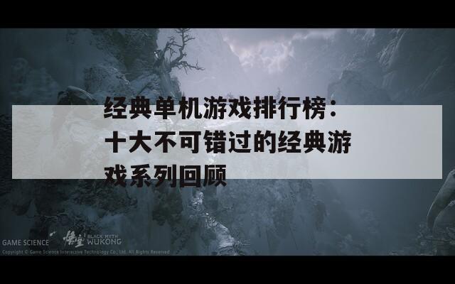 经典单机游戏排行榜：十大不可错过的经典游戏系列回顾