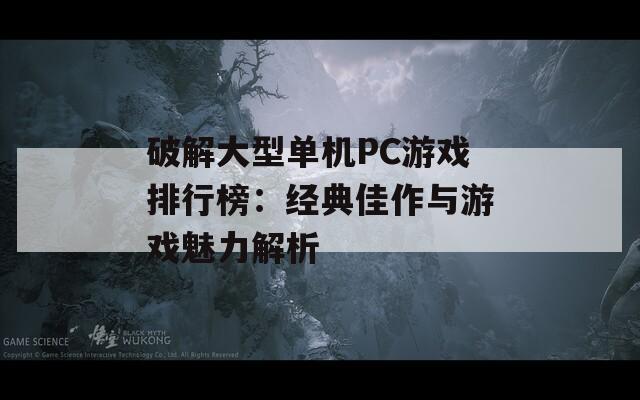 破解大型单机PC游戏排行榜：经典佳作与游戏魅力解析