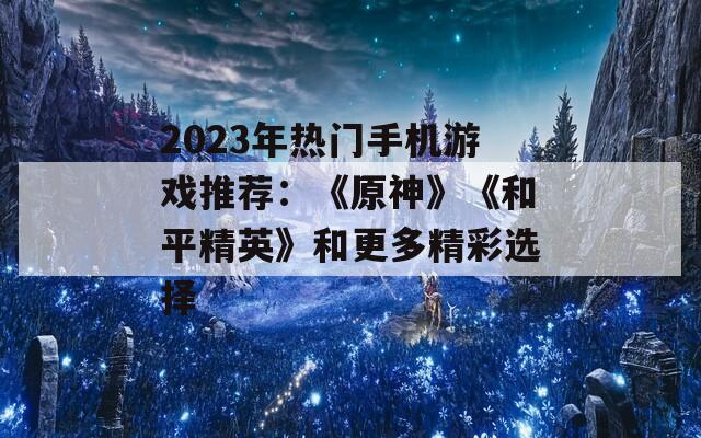 2023年热门手机游戏推荐：《原神》《和平精英》和更多精彩选择