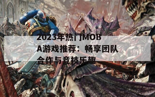 2023年热门MOBA游戏推荐：畅享团队合作与竞技乐趣