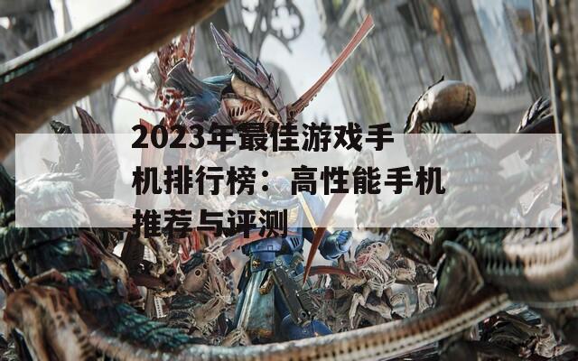 2023年最佳游戏手机排行榜：高性能手机推荐与评测