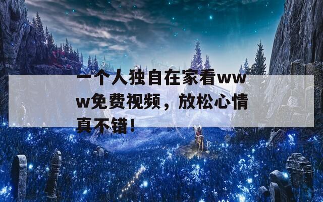 一个人独自在家看www免费视频，放松心情真不错！