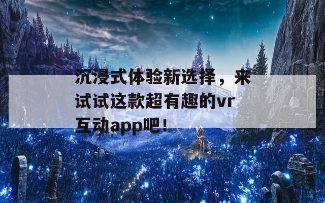 沉浸式体验新选择，来试试这款超有趣的vr互动app吧！