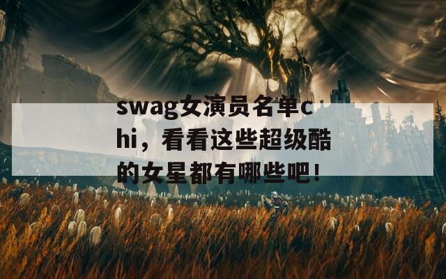 swag女演员名单chi，看看这些超级酷的女星都有哪些吧！