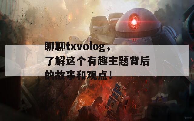 聊聊txvolog，了解这个有趣主题背后的故事和观点！