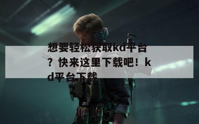 想要轻松获取kd平台？快来这里下载吧！kd平台下载