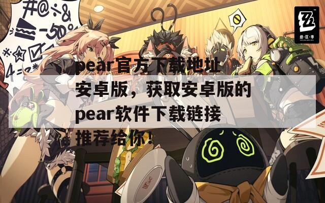 pear官方下载地址安卓版，获取安卓版的pear软件下载链接推荐给你！