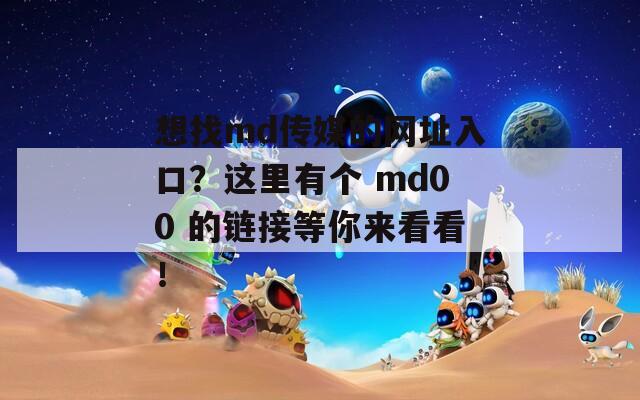 想找md传媒的网址入口？这里有个 md00 的链接等你来看看！