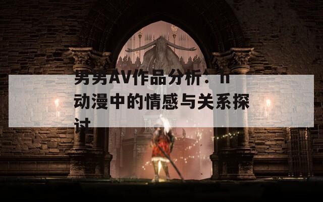 男男AV作品分析：h动漫中的情感与关系探讨