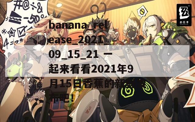 banana_release_2021_09_15_21 一起来看看2021年9月15日香蕉的新鲜发布吧！