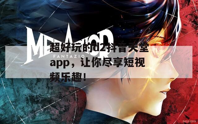 超好玩的d2抖音天堂app，让你尽享短视频乐趣！