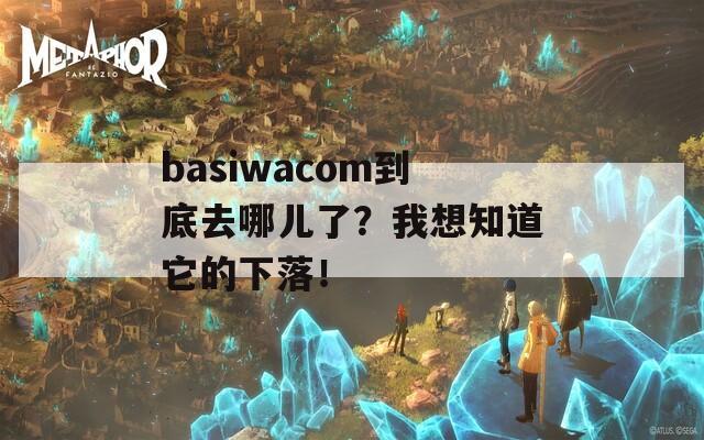 basiwacom到底去哪儿了？我想知道它的下落！