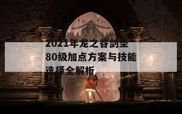 2021年龙之谷剑圣80级加点方案与技能选择全解析