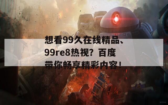 想看99久在线精品、99re8热视？百度带你畅享精彩内容！