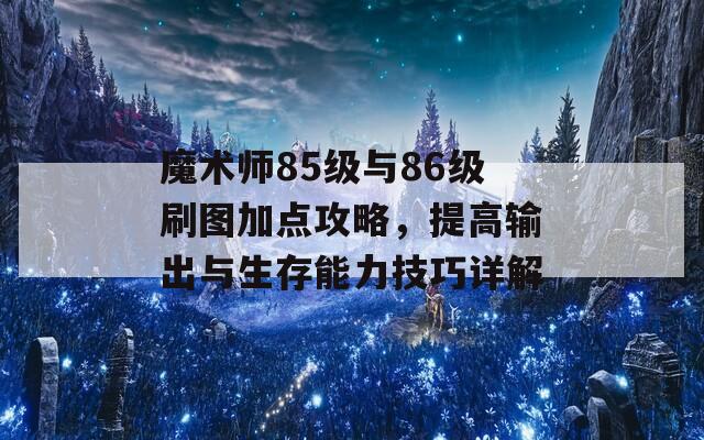 魔术师85级与86级刷图加点攻略，提高输出与生存能力技巧详解