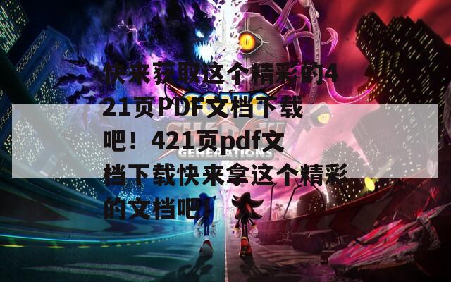 快来获取这个精彩的421页PDF文档下载吧！421页pdf文档下载快来拿这个精彩的文档吧！