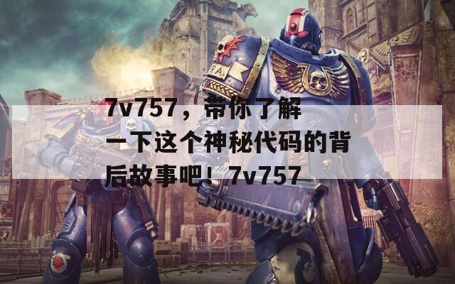 7v757，带你了解一下这个神秘代码的背后故事吧！7v757