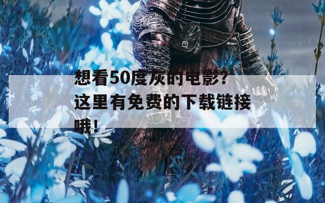 想看50度灰的电影？这里有免费的下载链接哦！