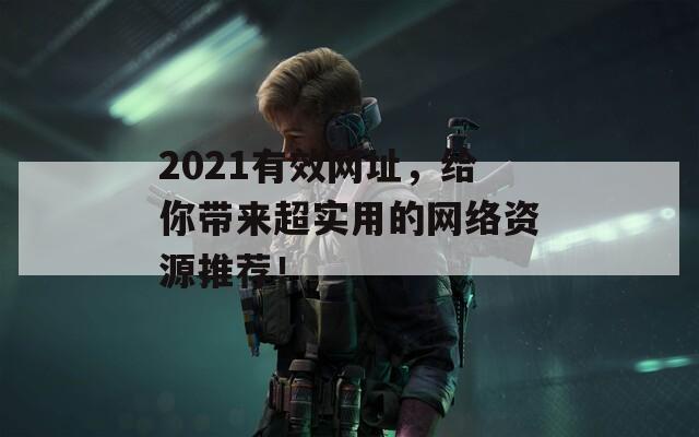 2021有效网址，给你带来超实用的网络资源推荐！