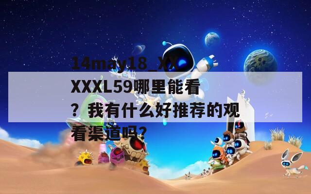 14may18_XXXXXL59哪里能看？我有什么好推荐的观看渠道吗？