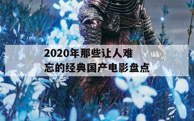 2020年那些让人难忘的经典国产电影盘点