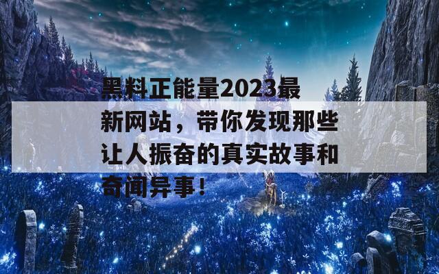 黑料正能量2023最新网站，带你发现那些让人振奋的真实故事和奇闻异事！