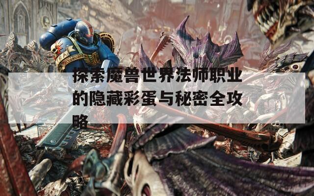 探索魔兽世界法师职业的隐藏彩蛋与秘密全攻略