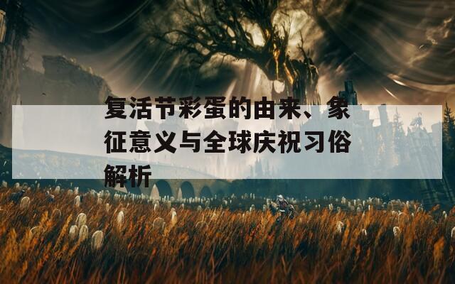 复活节彩蛋的由来、象征意义与全球庆祝习俗解析