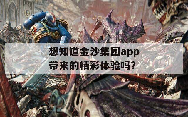 想知道金沙集团app带来的精彩体验吗？