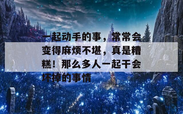 一起动手的事，常常会变得麻烦不堪，真是糟糕！那么多人一起干会坏掉的事情