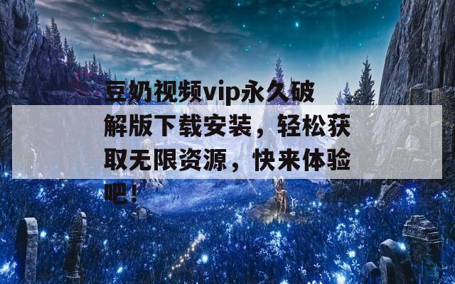 豆奶视频vip永久破解版下载安装，轻松获取无限资源，快来体验吧！