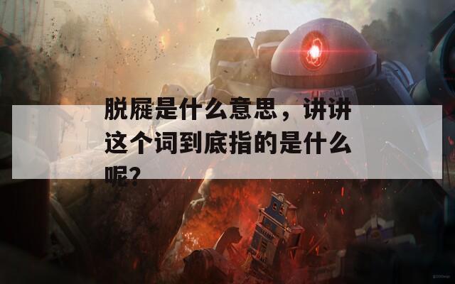 脱屣是什么意思，讲讲这个词到底指的是什么呢？