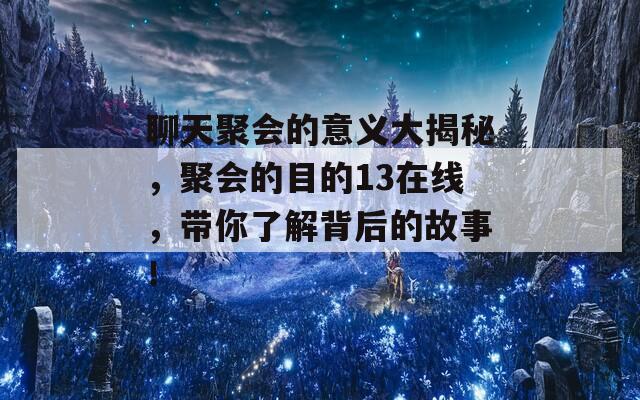 聊天聚会的意义大揭秘，聚会的目的13在线，带你了解背后的故事！