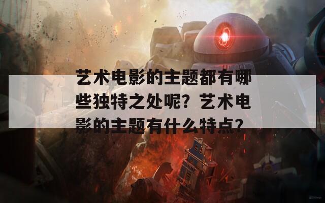 艺术电影的主题都有哪些独特之处呢？艺术电影的主题有什么特点？